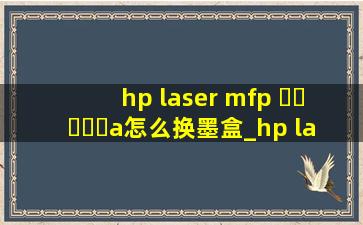 hp laser mfp ▶☛☀☚◀a怎么换墨盒_hp laser mfp ▶☛☀☚◀a怎么换墨盒视频